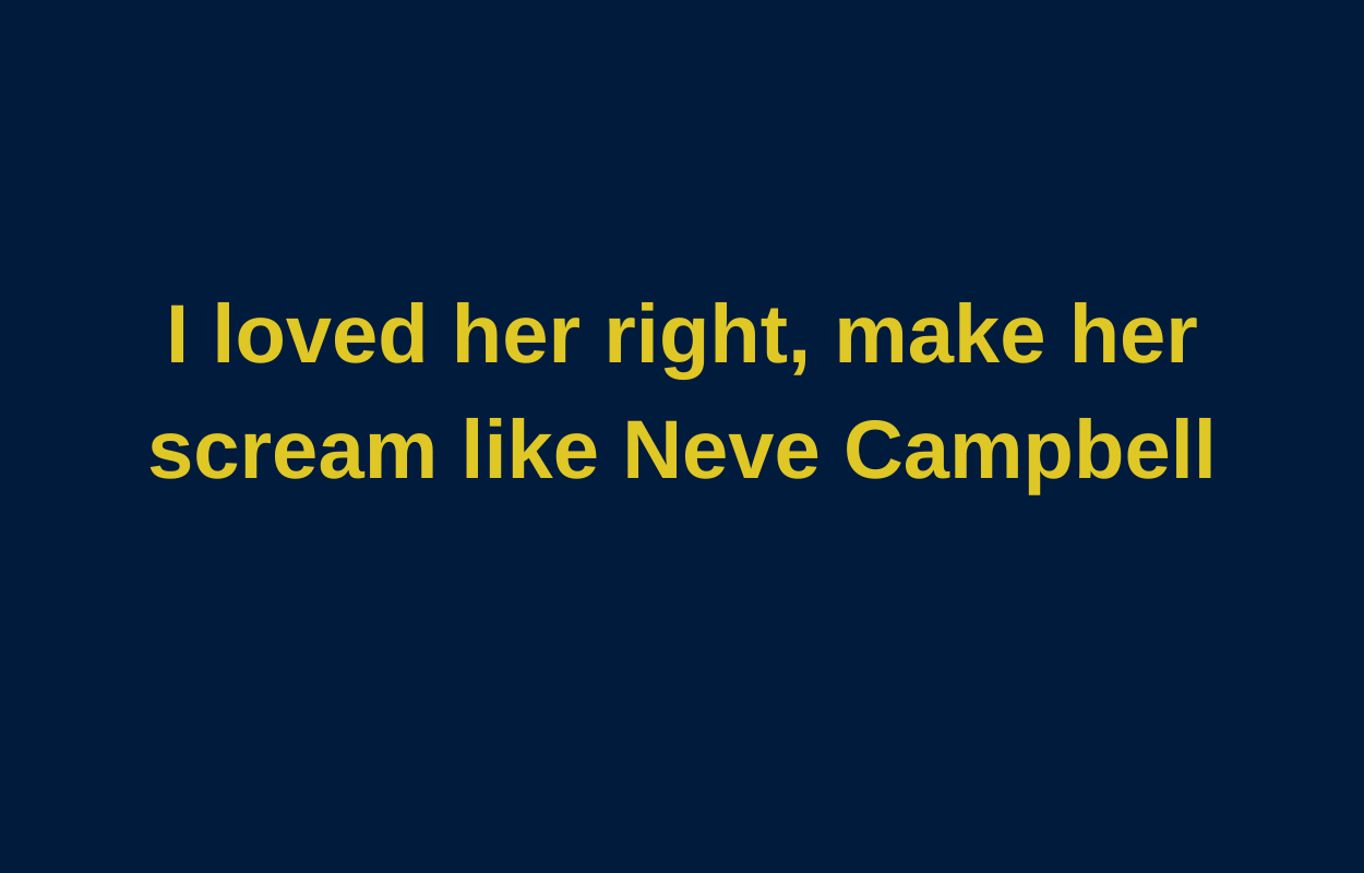 I loved her right, make her scream like Neve Campbell