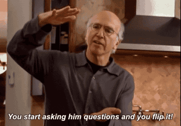 Larry David saying start asking him questions and you flip it