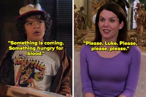 On the left, Dustin from Stranger Things labeled Something is coming. Something hungry for blood, and on the right, Lorelai from Gilmore Girls labeled Please, Luke. Please, please, please