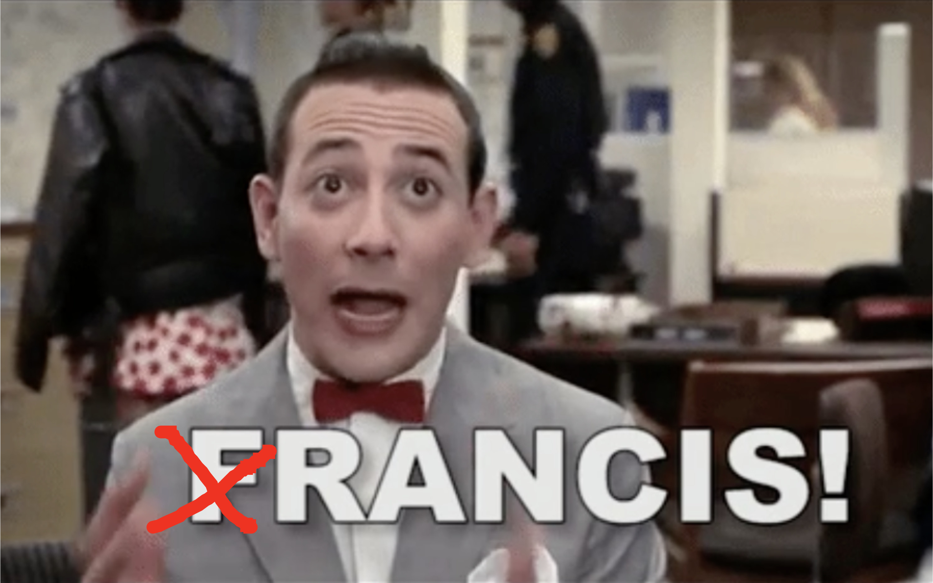 Pee Wee Herman yells Francis