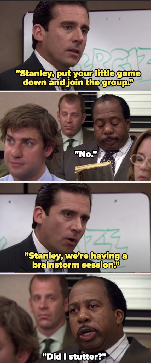 Michael asking Stanley to participate and Stanley saying no and yelling &quot;Did I stutter?&quot;