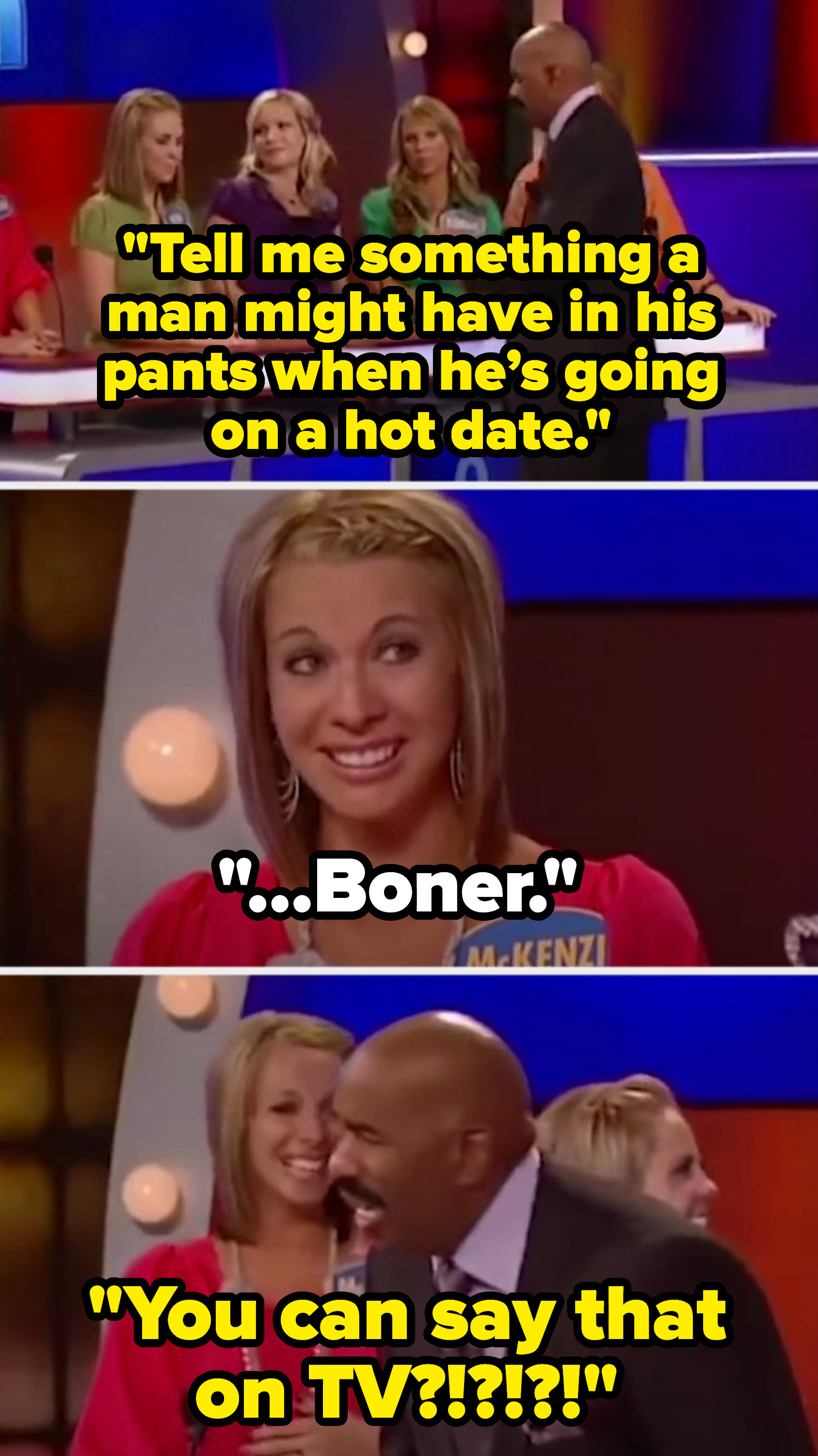 Steve says, &quot;Tell me something a man might have in his pants when he’s going on a hot date,&quot; and a contestant says, &quot;Boner,&quot; making Steve exclaim: &quot;You can say that on TV?!&quot;