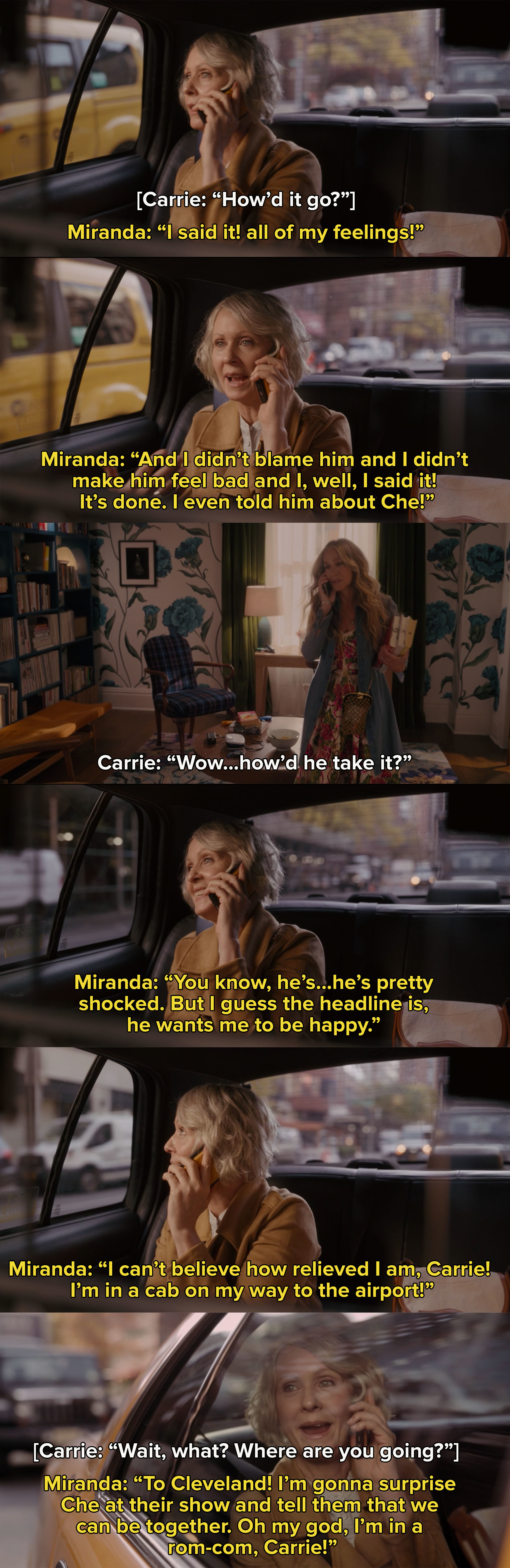 Miranda giddily calls Carrie and tells her she told Steve and that she&#x27;s so happy and relieved and on the way to the airport to surprise Che: &quot;Oh my god, I&#x27;m in a rom-com!&quot;