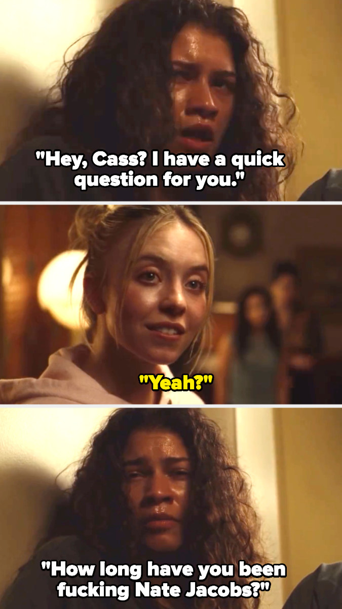 Rue: &quot;Hey Cass? I have a quick question for you,&quot; Cassie: &quot;Yeah?&quot; Rue: &quot;How long have you been fucking Nate Jacobs?&quot;