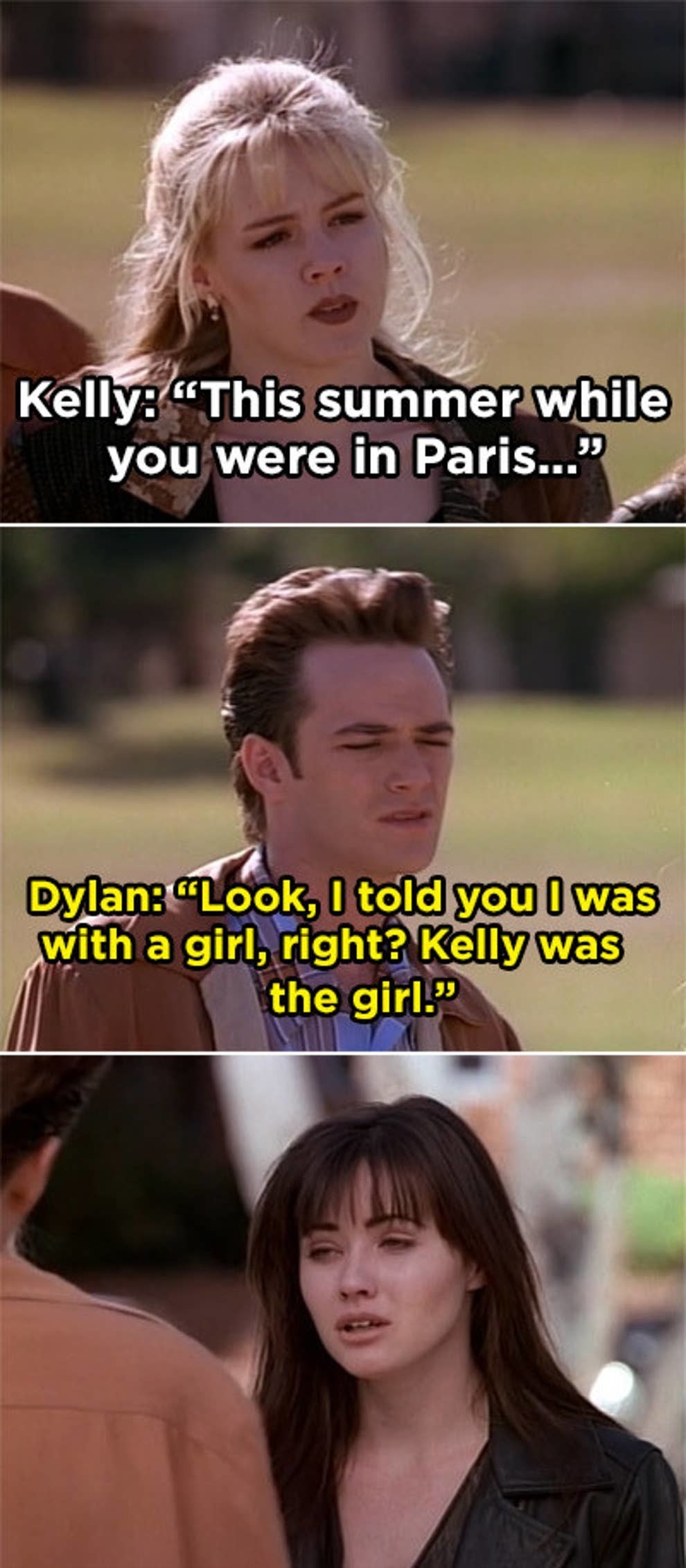 Kelly: &quot;This summer while you were in Paris...&quot; Dylan: &quot;Look I told you I was with a girl right? Kelly was the girl,&quot; Brenda stares and looked shocked and hurt