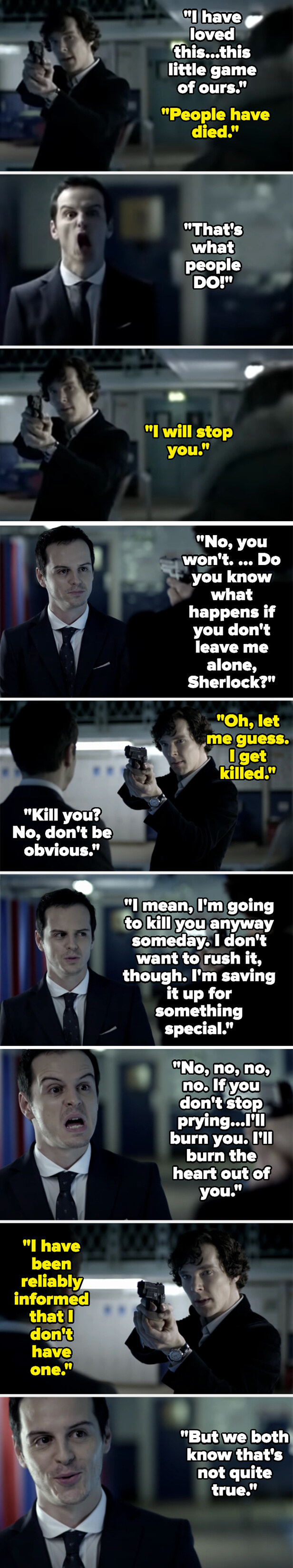 Moriarty says he&#x27;s loved this game, and Sherlock says people have died. Moriarty says that&#x27;s what people do, and that if Sherlock doesn&#x27;t back off, he won&#x27;t just kill him - he&#x27;ll burn the heart out of him
