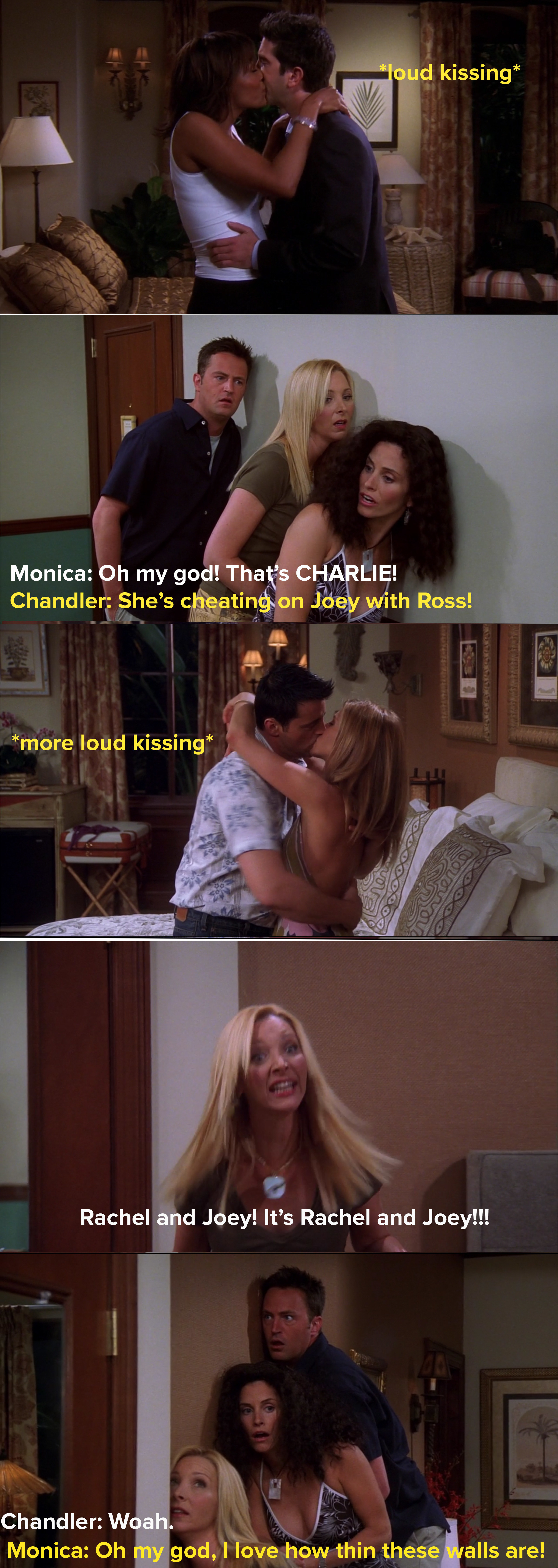 Charlie and Ross are kissing in one room and Rachel and Joey in another, and Pheobe, Monica and Chandler can hear them all through the walls so they freak out because they didn&#x27;t know any of these people were together
