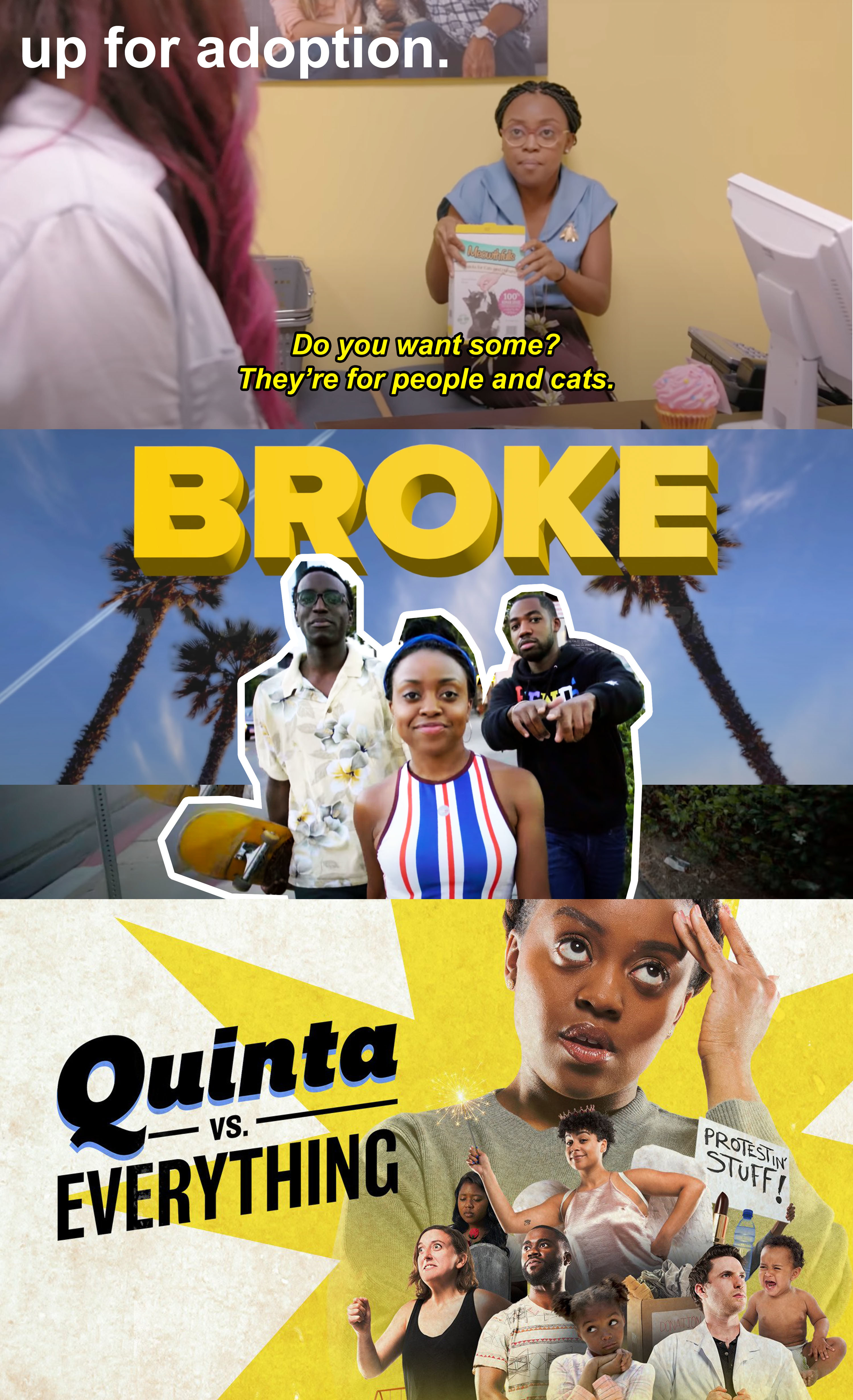 (Top) Quinta Brunson as Michelle eats cat treats in &quot;Up for Adoption&quot; (Middle) Paul Dupree, Quinta Brunson, and Maurice Williams star in &quot;Broke&quot; (Bottom) Quinta and the secondary cast of &quot;Quinta vs. Everything&quot;