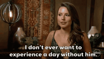 a gif of Katie from season 17 of &quot;The Bachelorette&quot; saying &quot;I don&#x27;t ever want to experience a day without him&quot;