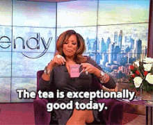 Wendy Williams saying &quot;The tea is exceptionally good today&quot;