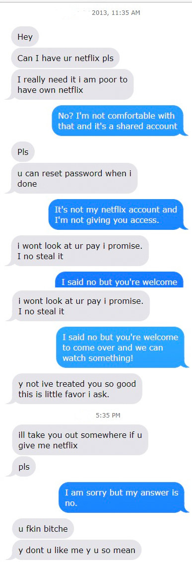 Someone repeatedly asks for Netflix login info, then gets mad when they&#x27;re respectfully denied