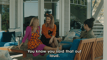 Reese Witherspoon saying &quot;You know you said that out loud&quot; and Laura Dern saying, &quot;I did; I said it out loud&quot;