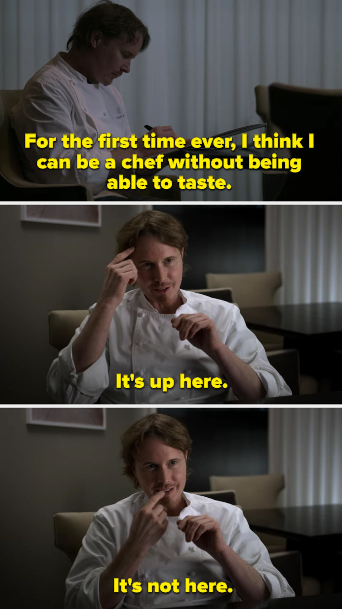 Chef Grant Achatz in an episode of &quot;Chef&#x27;s Table,&quot; saying, &quot;For the first time ever, I think I can be a chef without tasting,&quot; pointing to his head and saying, &quot;It&#x27;s up here,&quot; then pointing to his mouth and saying, &quot;It&#x27;s not here.&quot;