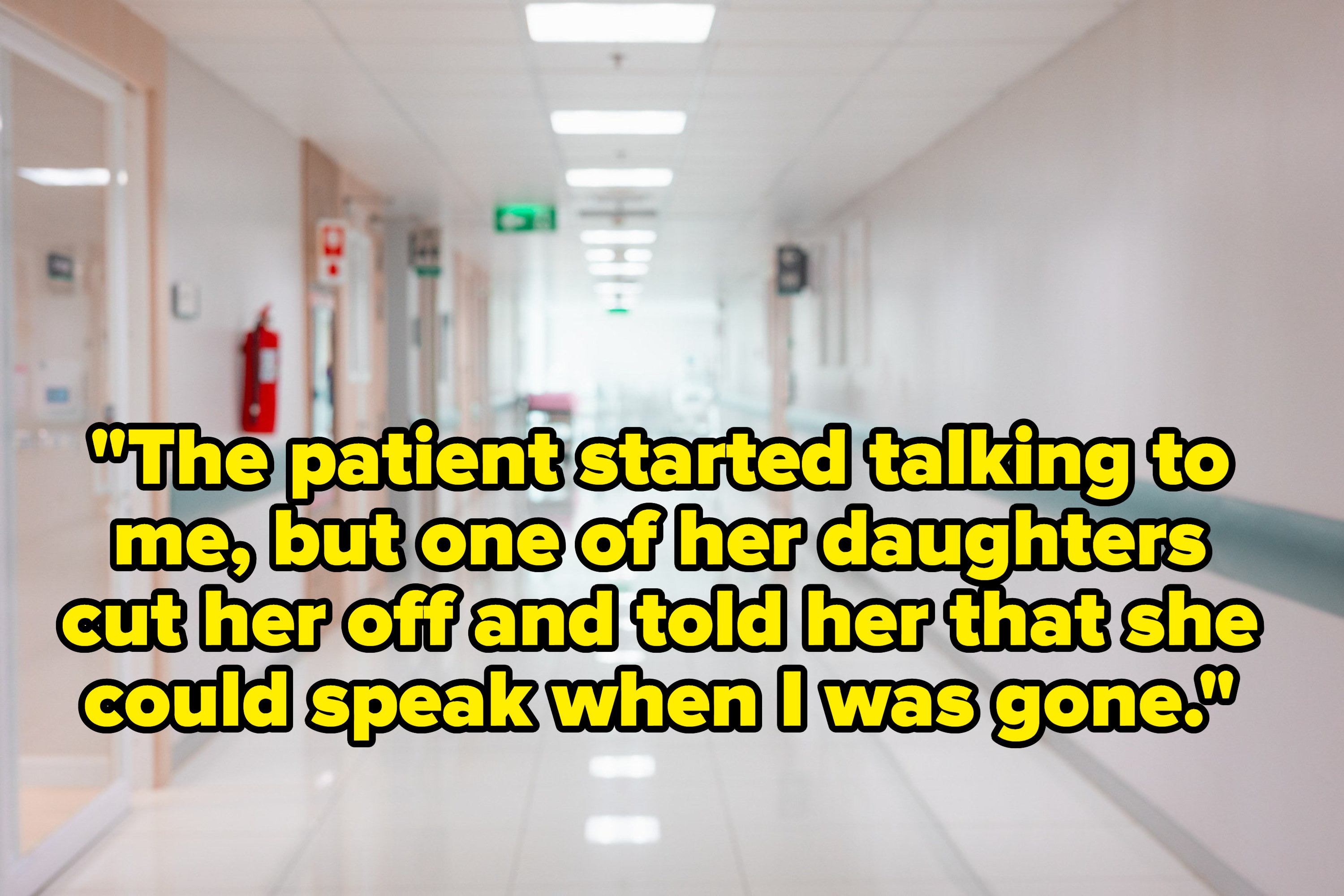 hallway of a hospital with the text, &quot;&quot;The patient started talking to me, but one of her daughters cut her off and told her that she could speak when I was gone&quot;