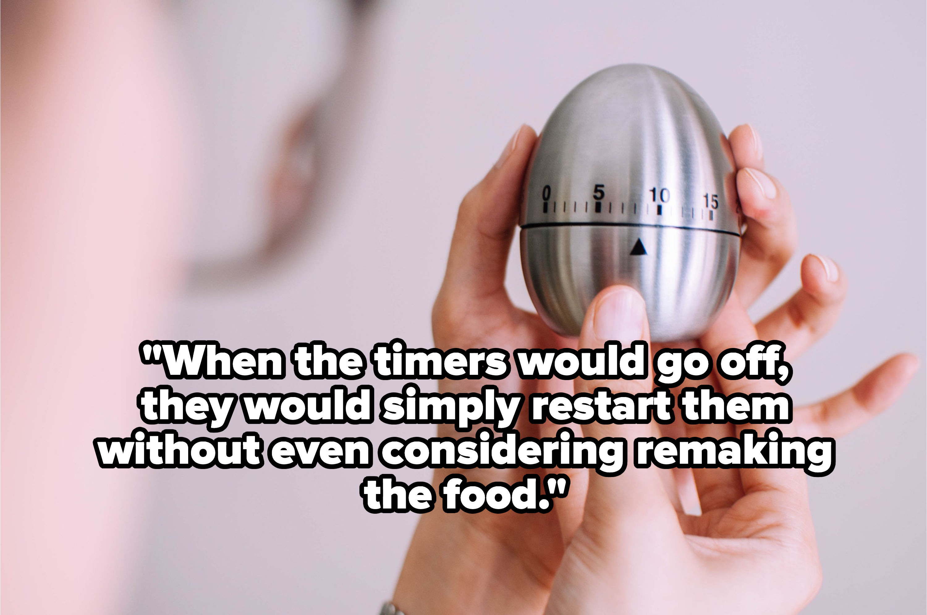 &quot;When the timers would go off, they would simple restart them without even considering remaking the food&quot; over hands holding a food timer