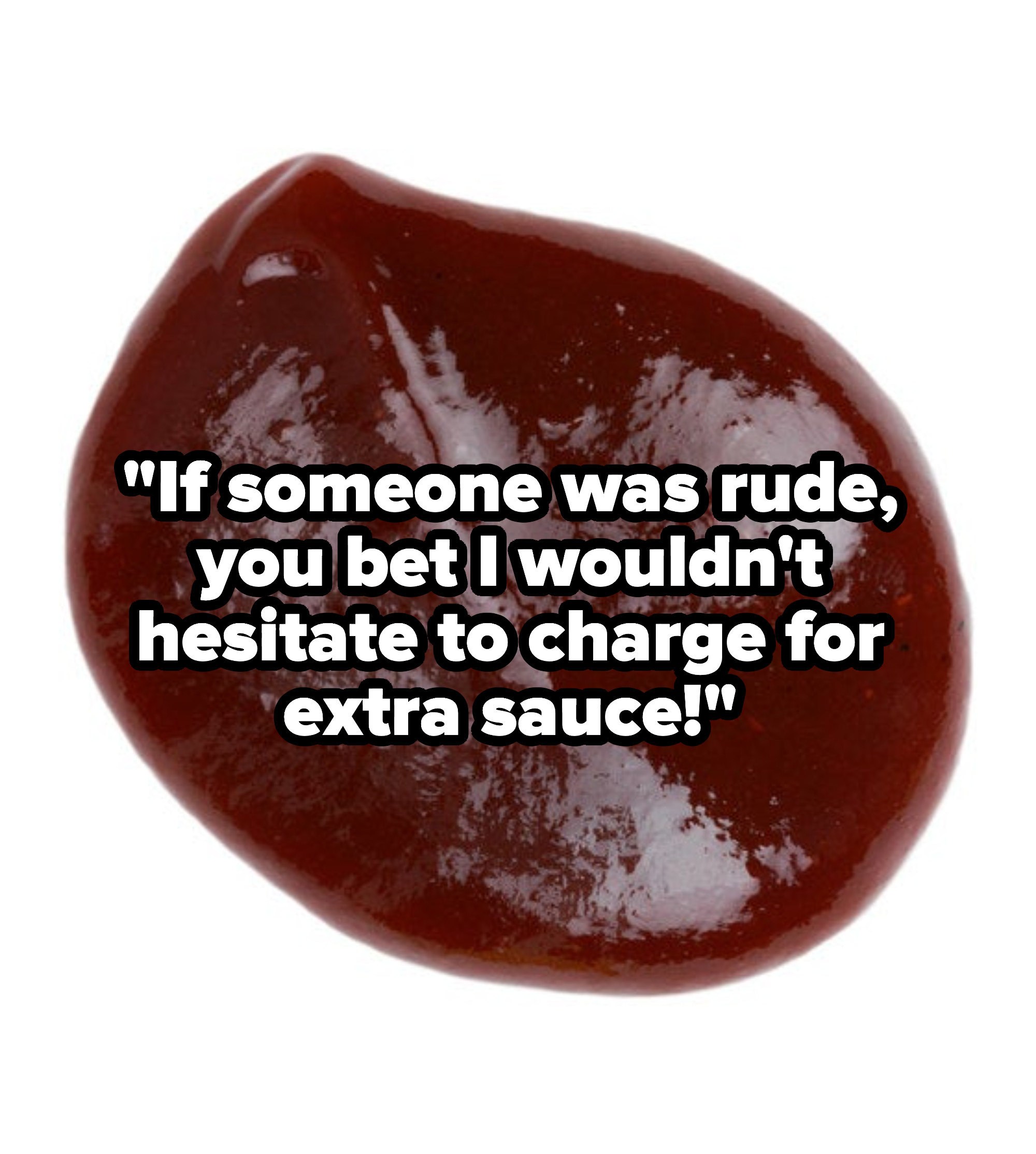 pile of barbecue sauce with the text, &quot;If someone was rude, you bet I wouldn&#x27;t hesitate to charge for extra sauce&quot;