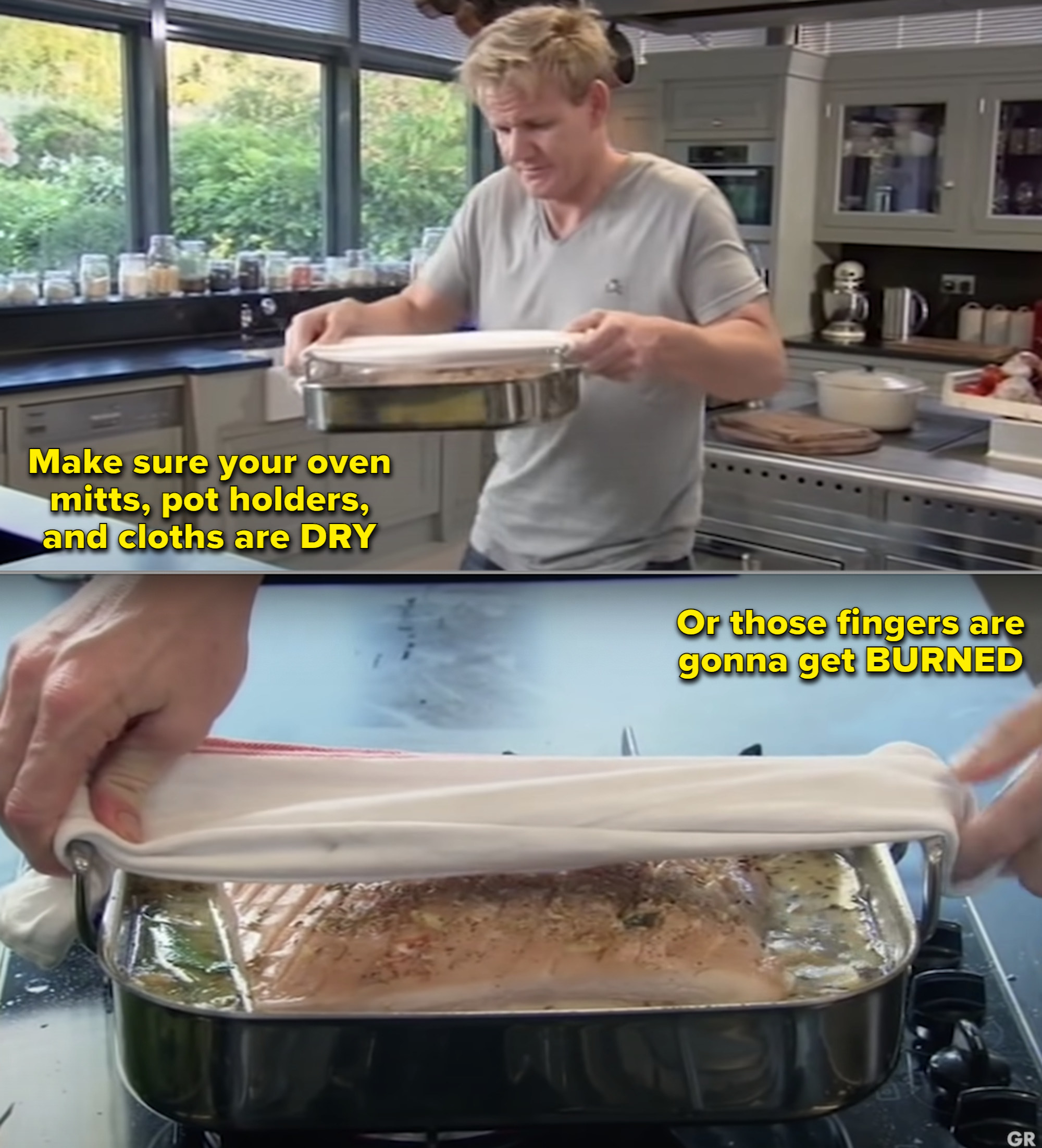 Gordon Ramsay moving a pot from the oven and saying to make sure your mitts and pot holders are dry or else your fingers &quot;are gonna get burned&quot;