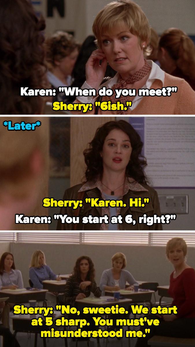 Sherry tells Karen on &quot;One Tree Hill&quot; that they meet at 6; then later when Karen shows up at 6, Sherry says they start at 5 sharp and Karen must&#x27;ve misunderstood her