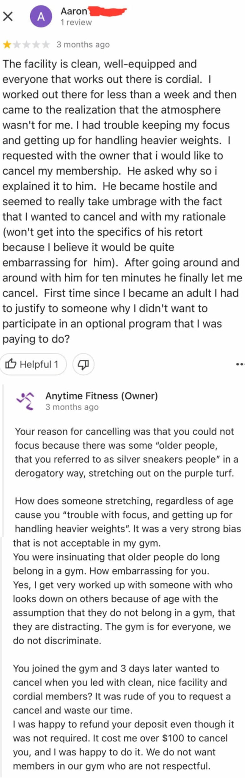 gym review complimenting facility and staff, but saying they couldn't keep their focus so they decided to cancel and the owner was difficult. owner responds saying the person complained about "old people" in the gym and they did give a refund