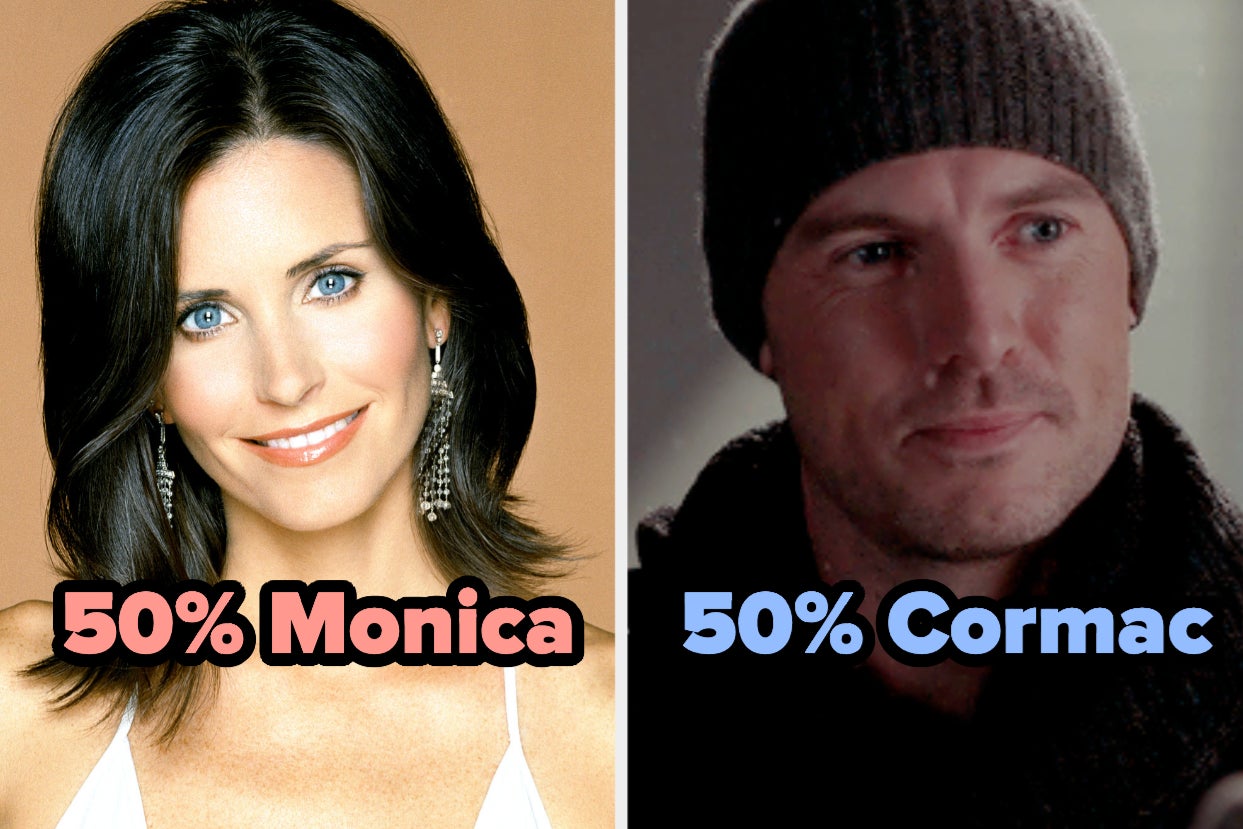 50% monica geller and 50% cormac from grey's anatomy