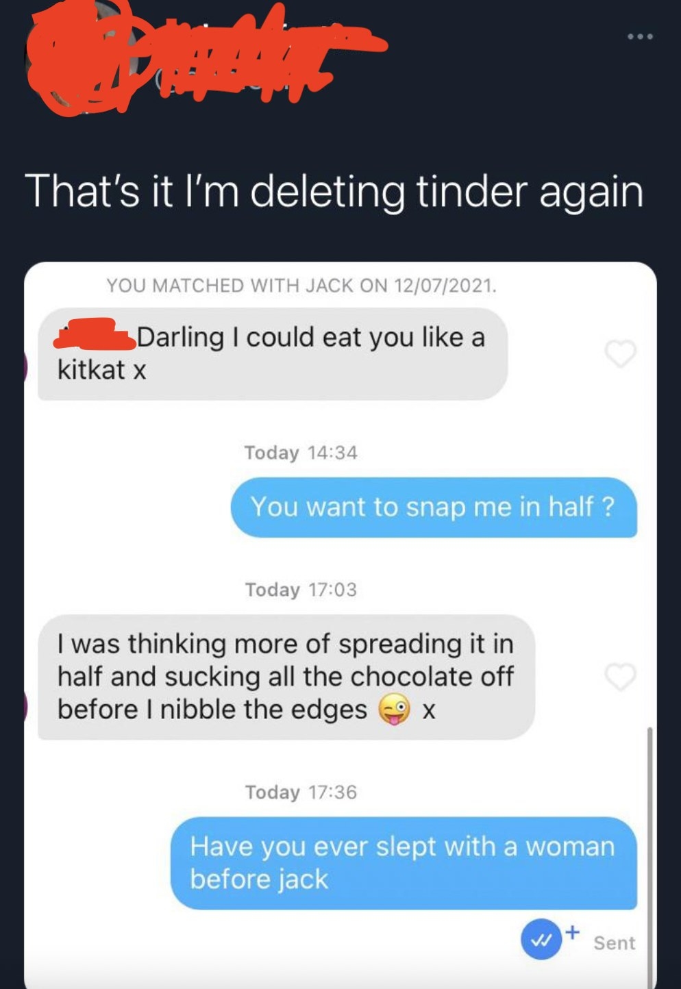 A message from Jack that says, I could ear you like a kit kat, I was thinking of spreading it in half and sucking all the chocolate off before I nibble the edges, and she responds, Have you ever slept with a woman before Jack