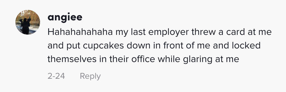 Hahahahahah my last employer threw a card at me and put cupcakes down in front of me and locked themselves in their office while glaring at me