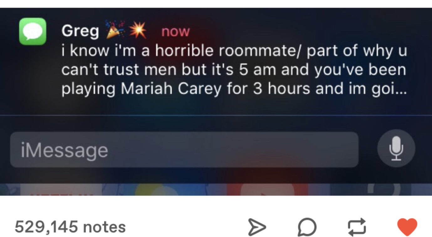 text from Greg: &quot;I know I&#x27;m a horrible roommate/part of why you can&#x27;t trust men but it&#x27;s 5am and you&#x27;ve been playing Mariah Carey for 3 hours and I&#x27;m going...&quot;