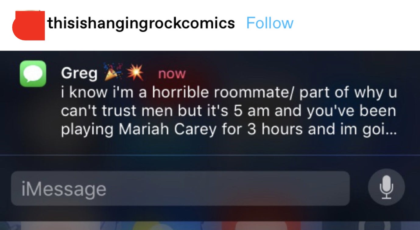text from Greg: "I know I'm a horrible roommate/part of why you can't trust men but it's 5am and you've been playing Mariah Carey for 3 hours and I'm going..."