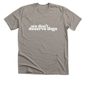 gray t-shirt that says "we don't deserve dogs"