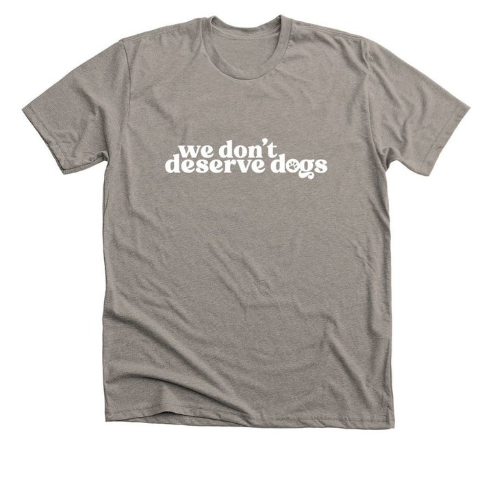 gray t-shirt that says "we don't deserve dogs"