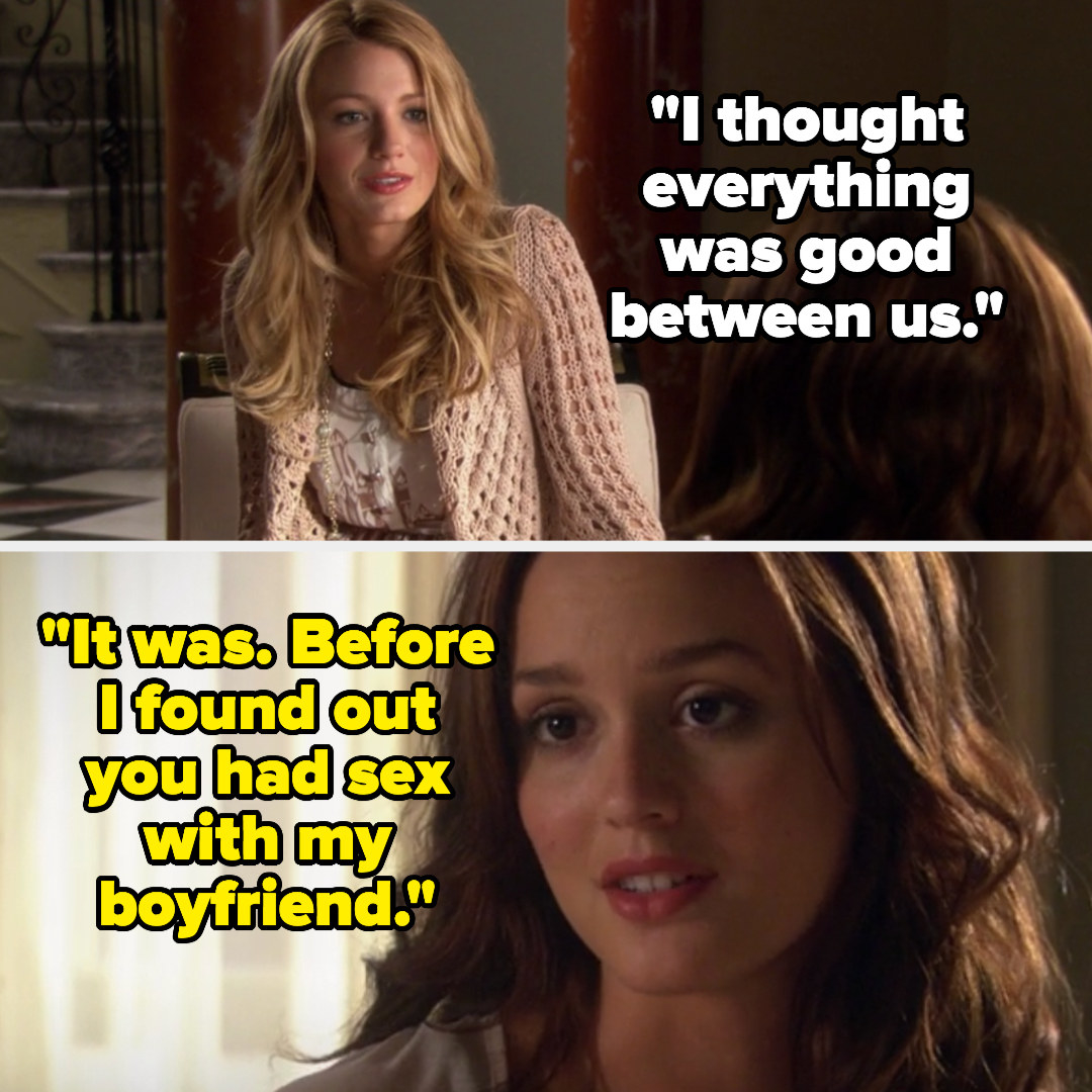 on gossip girl, serena says &quot;I thought everything was good between us&quot; and blair replies &quot;it was, before I found out you had sex with my boyfriend&quot;