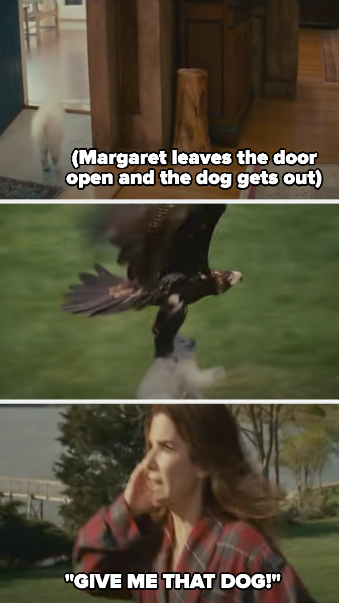Margaret walks outside and leaves the door open; the dog gets out and is picked up by a hawk. Margaret yells &quot;give me that dog!&quot;