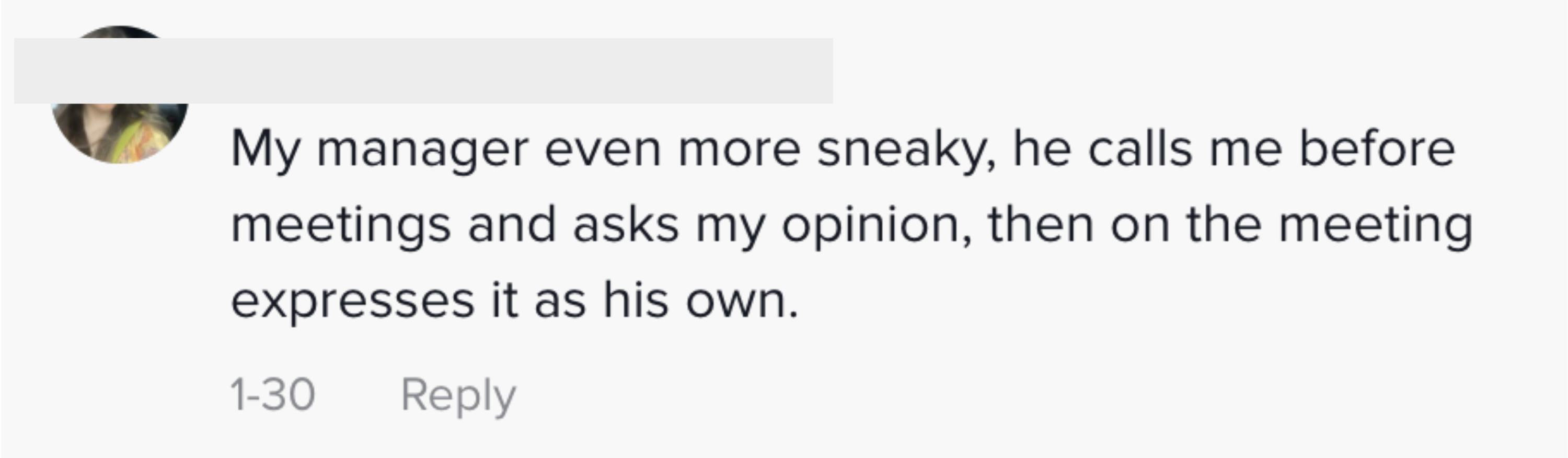 My manager even more sneaky, he calls me before meetings and asks my opinion, then on the meeting expresses it as his own