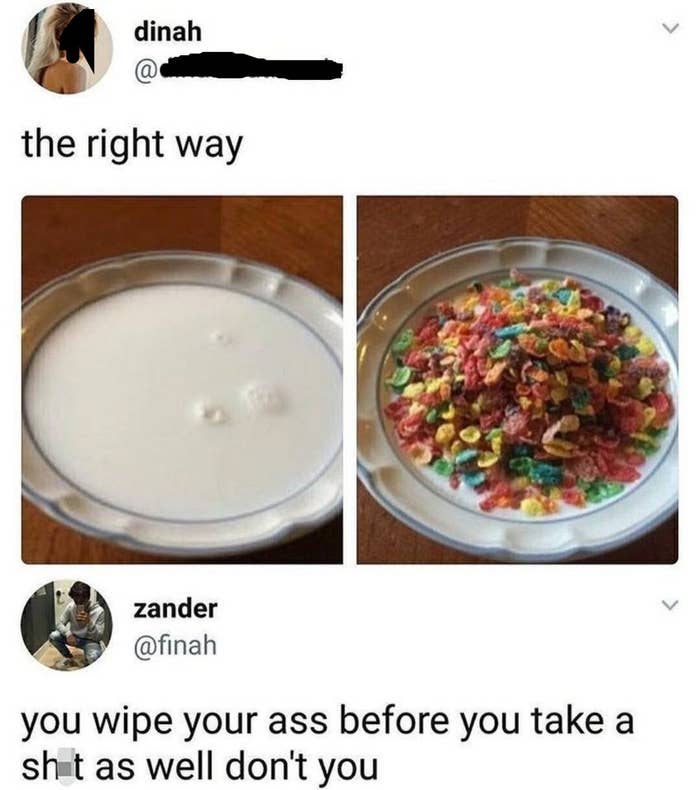 Person who posted a bowl of cereal with milk, then cereal added to it, being told i bet you wipe your ass before you shit