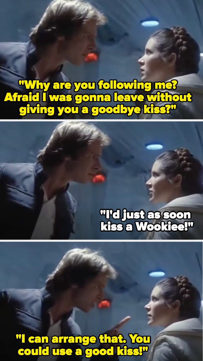 Han Solo saying to Leia, "Why are you following me? Afraid I was gonna leave without giving you a goodbye kiss?"
