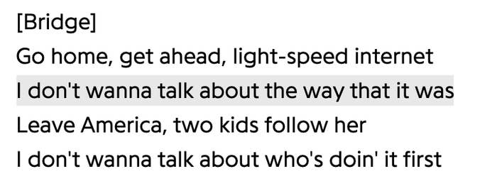 Go home, get ahead, light-speed internet/ I don&#x27;t wanna talk about the way it was/ Leave America, two kids follow her/I don&#x27;t wanna talk about who&#x27;s doin&#x27; it first