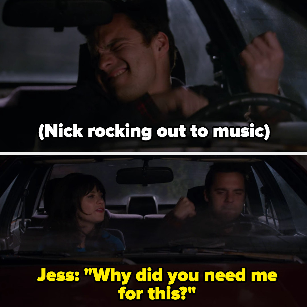 On New Girl, Nick rocks out to music in his car; we then see Jess next to him — she asks &quot;Why did you need me for this?&quot;