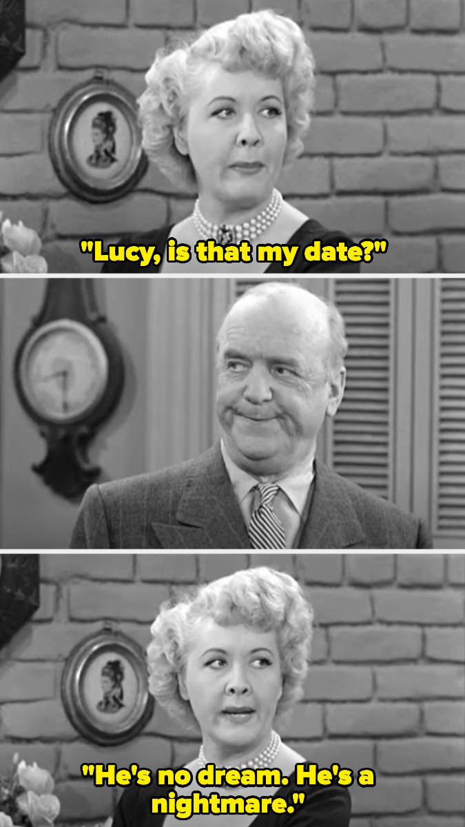 Ethel asks Lucy if fred is her date, and says &quot;he&#x27;s no dream. he&#x27;s a nightmare&quot;