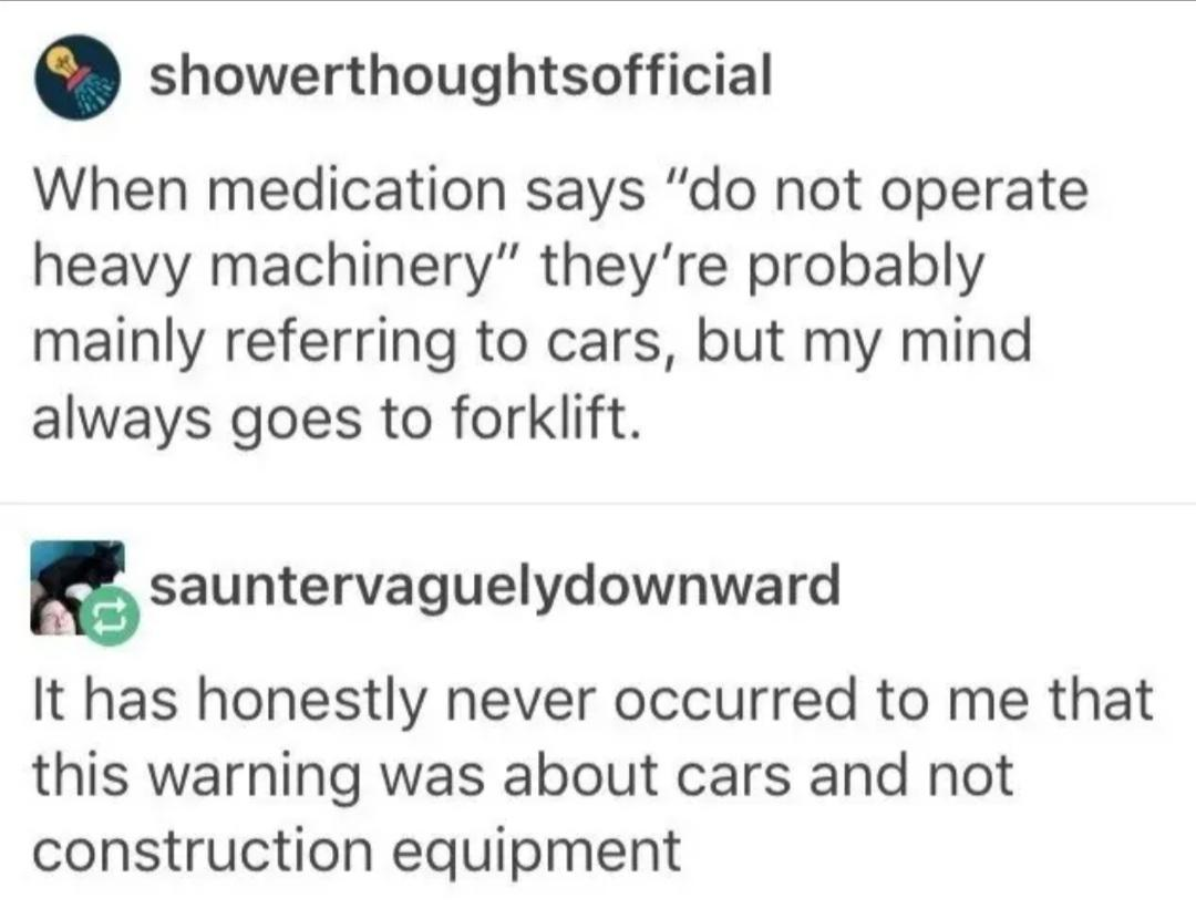 Someone writes, &quot;When medication says &#x27;do not operate heavy machinery&#x27; they&#x27;re probably mainly referring to cars, but my mind always goes to forklift.&quot;