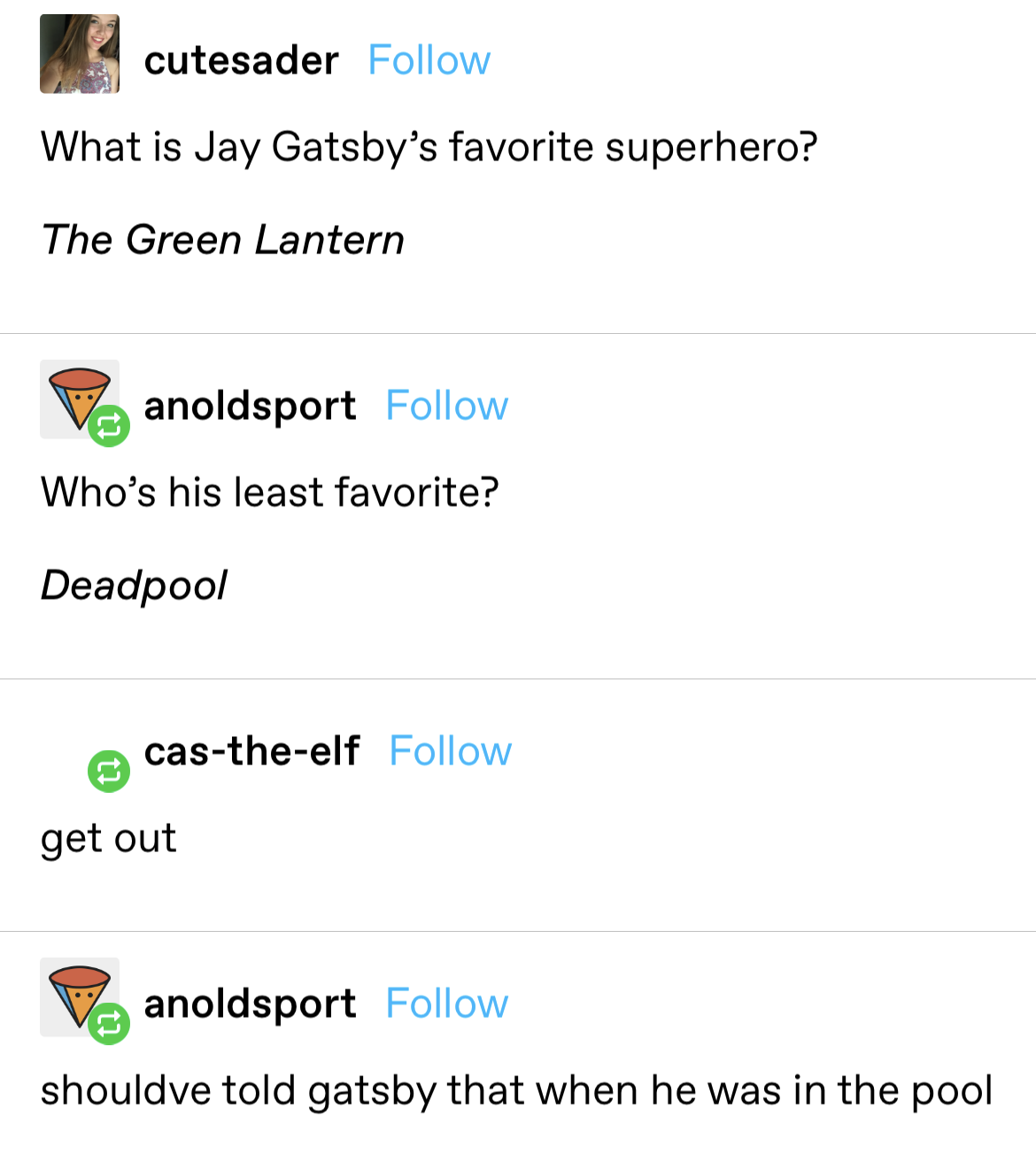 &quot;What&#x27;s jay gatsby&#x27;s favorite superhero? the green lantern. what&#x27;s his least favorite?  deadpool.&quot; reply: &quot;get out.&quot; reply: &quot;shouldve told gatsby that when he was in the pool&quot;