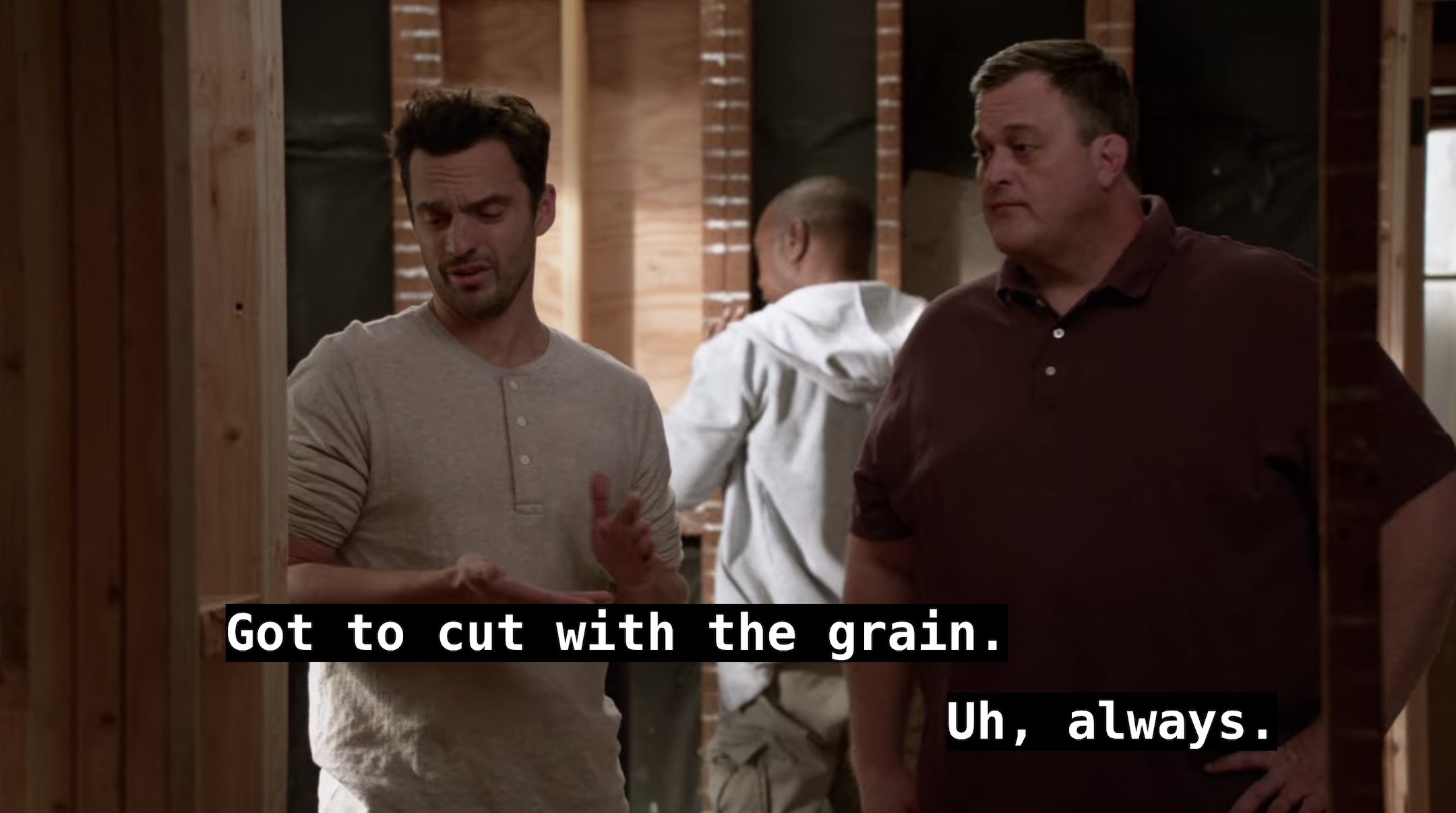 Nick says, Got to cut with the grain, Jason says, Uh, always