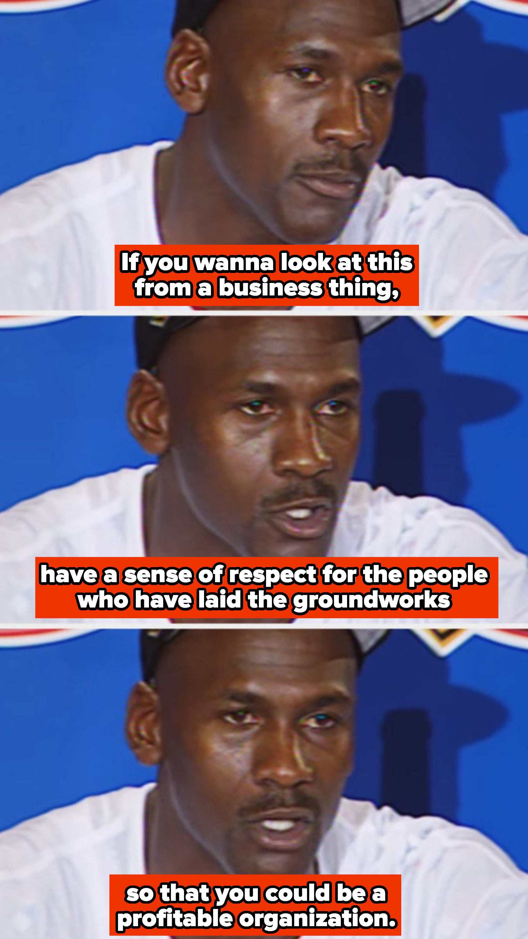 Michael Jordan during a press conference in the &#x27;90s, saying: &quot;If you wanna look at this from a business thing, have a sense of respect for the people who have laid the groundworks so that you could be a profitable organization&quot;