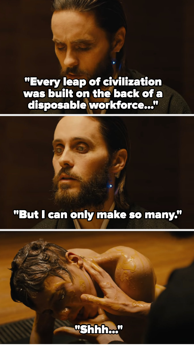 Jared Leto saying, &#x27;Every leap of civilization was built on the back of a disposable workforce, but I can only make so many&quot; and him soothing a human machine