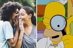 One woman whispering a secret to another and Homer Simpson looking at something with a magnifying glass and saying "a ha"