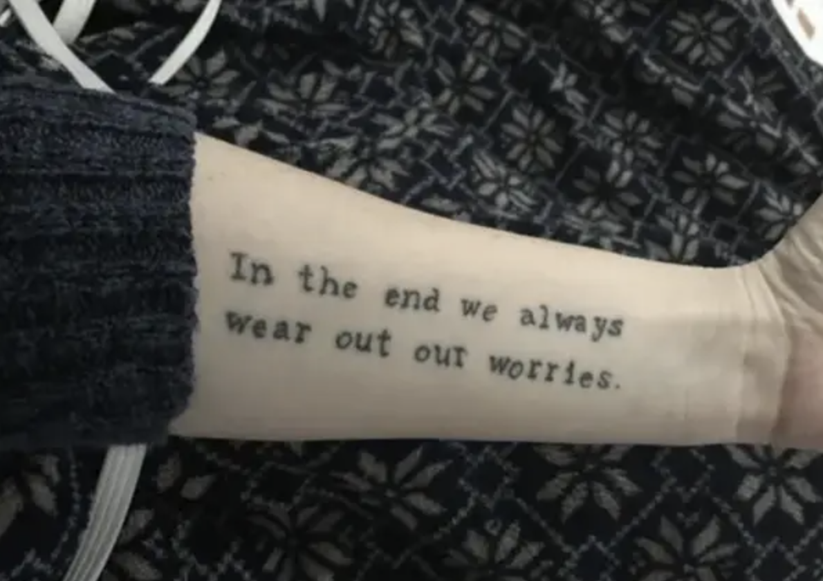 A person&#x27;s inner arm tattoo that says, &quot;In the end we always wear out our worries&quot;