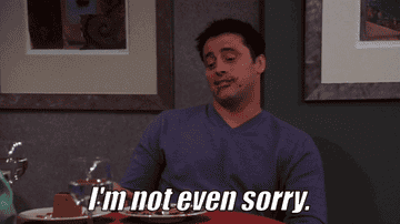 Joey saying &quot;I&#x27;m not even sorry&quot; on Friends