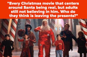"Every Christmas movie that centers around Santa actually being real, and adults still not believing in him. Who do they think is leaving the presents?"