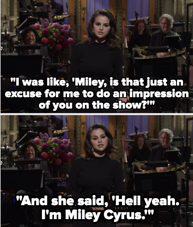 Selena Gomez saying, &quot;I was like, &#x27;Miley, is that just an excuse for me to do an impression of you on the show?&#x27; And she said, &#x27;Hell yeah. I&#x27;m Miley Cyrus.&#x27;&quot;