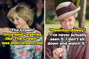Emma Corrin in the Crown: once said a series like the crown was their dream role. Maggie Smith in Downton Abbey, with quote: I've never actually seen it. I don't sit down and watch it.