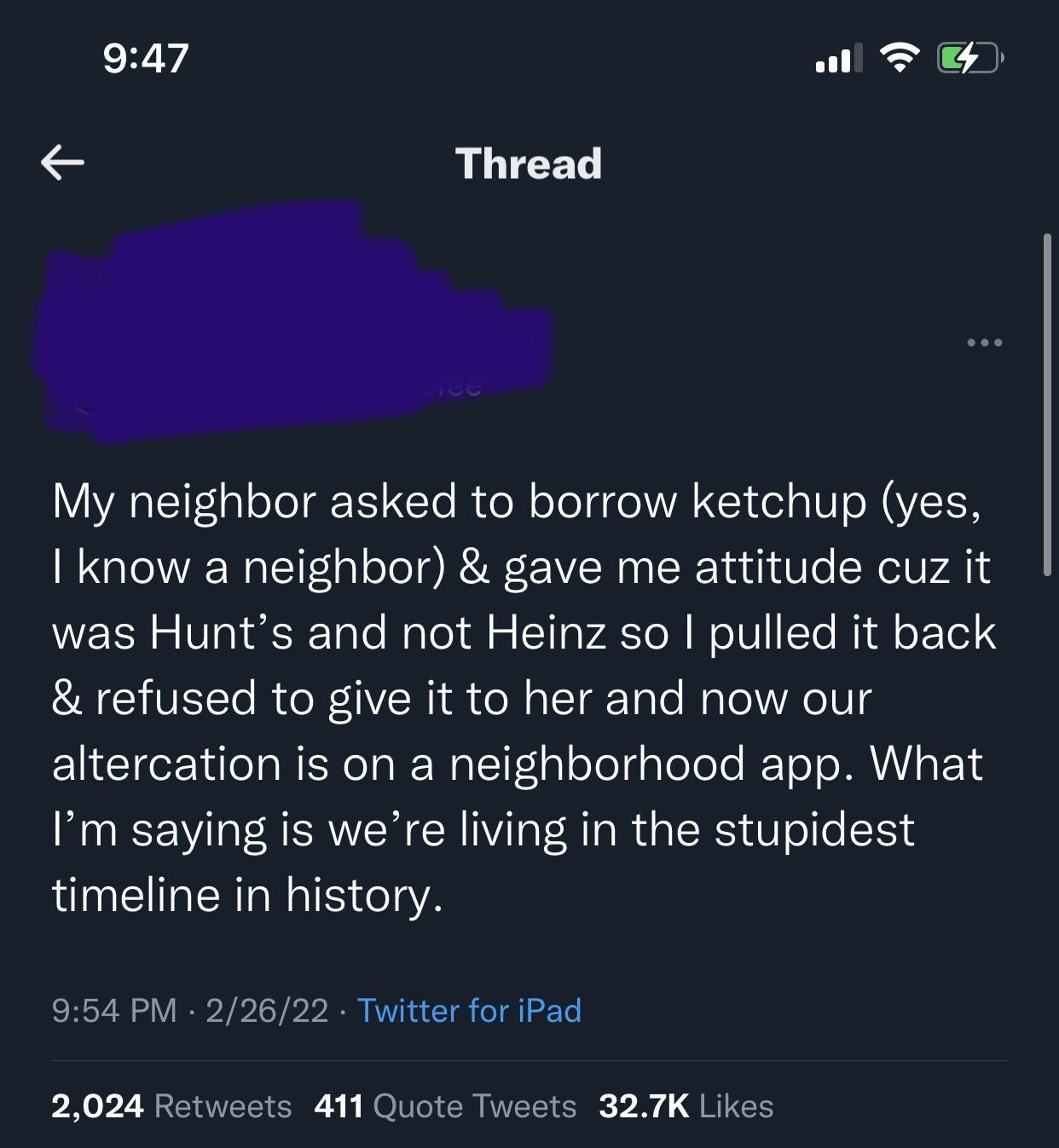Online Twitter comment, stating, &quot;My neighbor asked to borrow ketchup (yes, I know a neighbor) &amp; gave me attitude cuz it was Hunt&#x27;s and not Heinz so I pulled it back &amp; refused to give it to her and now our altercation is on the neighborhood app.&quot;